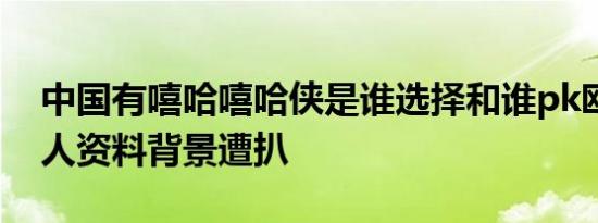 中国有嘻哈嘻哈侠是谁选择和谁pk欧阳靖个人资料背景遭扒
