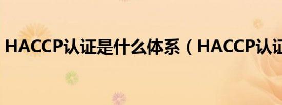 HACCP认证是什么体系（HACCP认证介绍）