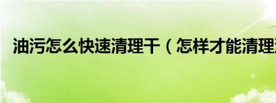 油污怎么快速清理干（怎样才能清理油污）