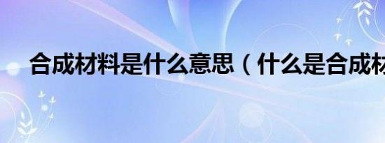 合成材料是什么意思（什么是合成材料）