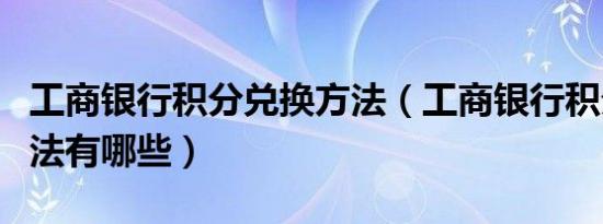 工商银行积分兑换方法（工商银行积分兑换方法有哪些）