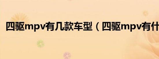 四驱mpv有几款车型（四驱mpv有什么车）