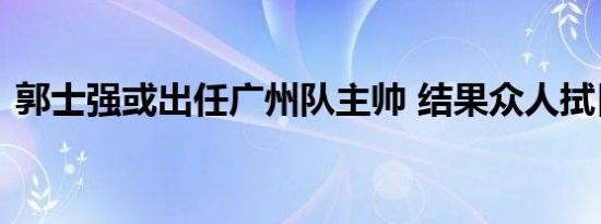 郭士强或出任广州队主帅 结果众人拭目以待