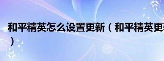 和平精英怎么设置更新（和平精英更新的方法）