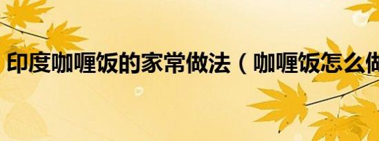 印度咖喱饭的家常做法（咖喱饭怎么做好吃）