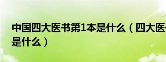 中国四大医书第1本是什么（四大医书第1本是什么）