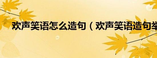 欢声笑语怎么造句（欢声笑语造句举例）
