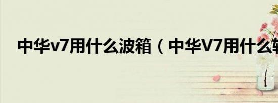 中华v7用什么波箱（中华V7用什么轮胎）