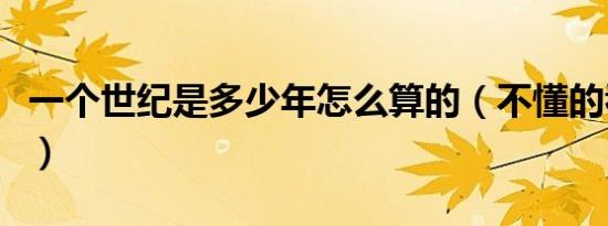 一个世纪是多少年怎么算的（不懂的看过来哦）
