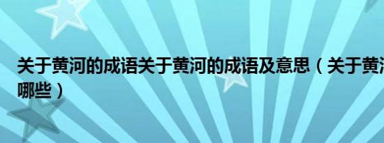关于黄河的成语关于黄河的成语及意思（关于黄河的成语有哪些）