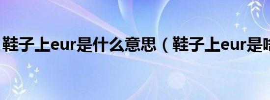 鞋子上eur是什么意思（鞋子上eur是啥意思）
