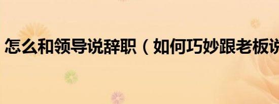 怎么和领导说辞职（如何巧妙跟老板说辞职）