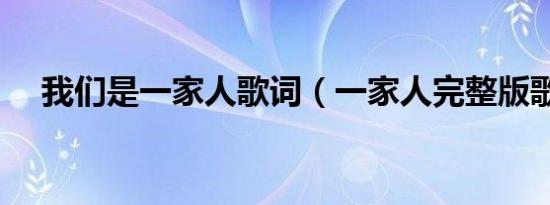 我们是一家人歌词（一家人完整版歌词）