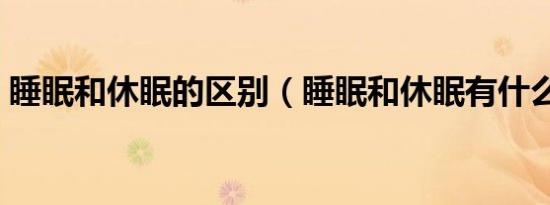睡眠和休眠的区别（睡眠和休眠有什么区别）