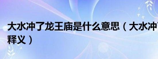 大水冲了龙王庙是什么意思（大水冲了龙王庙释义）