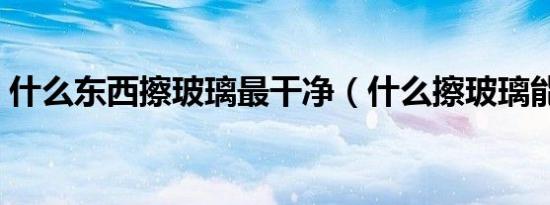 什么东西擦玻璃最干净（什么擦玻璃能干净）