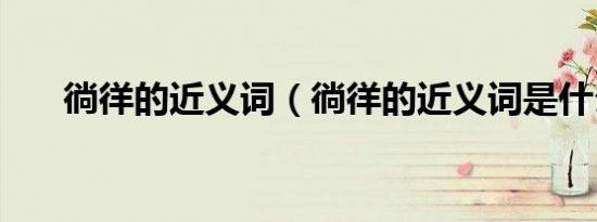 徜徉的近义词（徜徉的近义词是什么）
