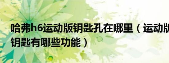 哈弗h6运动版钥匙孔在哪里（运动版哈弗h6钥匙有哪些功能）