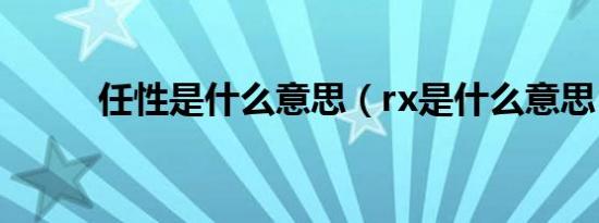 任性是什么意思（rx是什么意思）