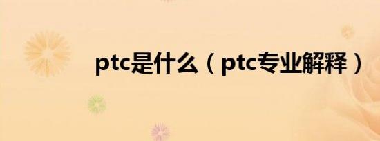 ptc是什么（ptc专业解释）