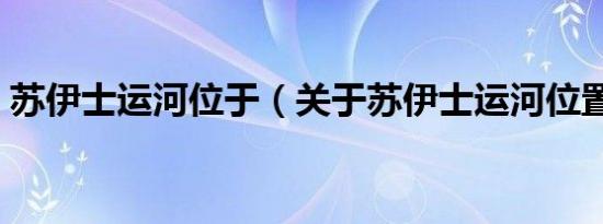 苏伊士运河位于（关于苏伊士运河位置介绍）