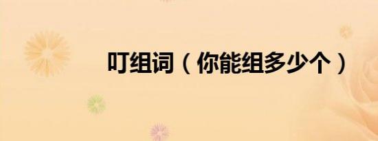 叮组词（你能组多少个）