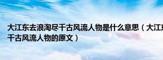 大江东去浪淘尽千古风流人物是什么意思（大江东去浪淘尽千古风流人物的原文）