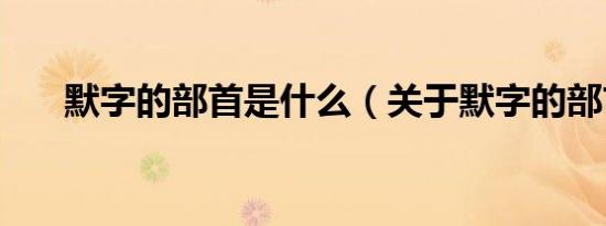 默字的部首是什么（关于默字的部首）