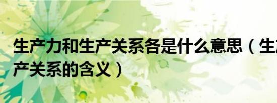 生产力和生产关系各是什么意思（生产力和生产关系的含义）