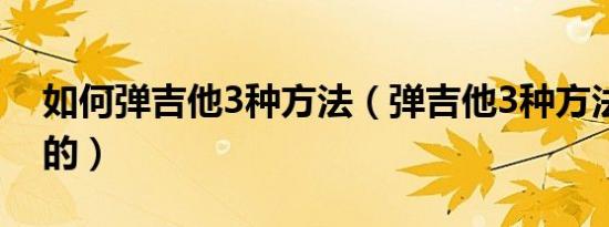 如何弹吉他3种方法（弹吉他3种方法是怎样的）