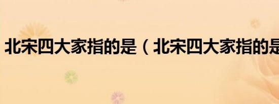 北宋四大家指的是（北宋四大家指的是哪些）