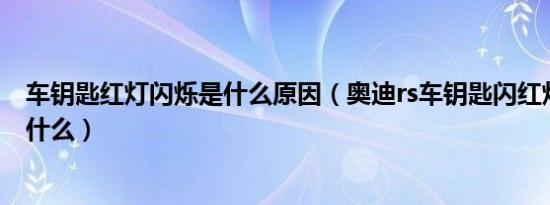 车钥匙红灯闪烁是什么原因（奥迪rs车钥匙闪红灯的原因是什么）