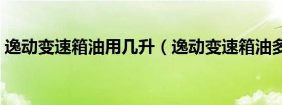 逸动变速箱油用几升（逸动变速箱油多久换）