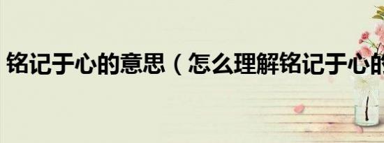 铭记于心的意思（怎么理解铭记于心的意思）