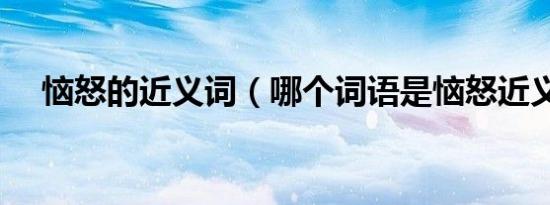 恼怒的近义词（哪个词语是恼怒近义词）