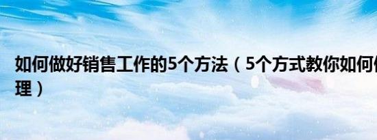 如何做好销售工作的5个方法（5个方式教你如何做好销售管理）
