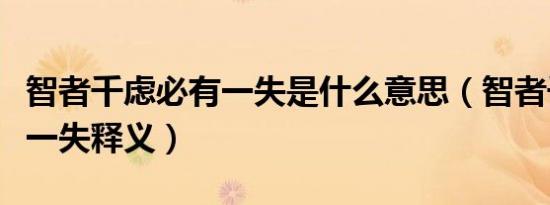 智者千虑必有一失是什么意思（智者千虑必有一失释义）