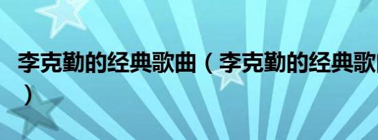 李克勤的经典歌曲（李克勤的经典歌曲有哪些）