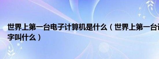 世界上第一台电子计算机是什么（世界上第一台计算机的名字叫什么）