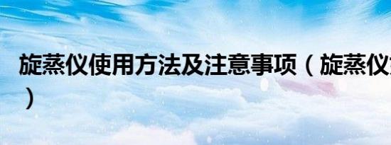 旋蒸仪使用方法及注意事项（旋蒸仪如何使用）