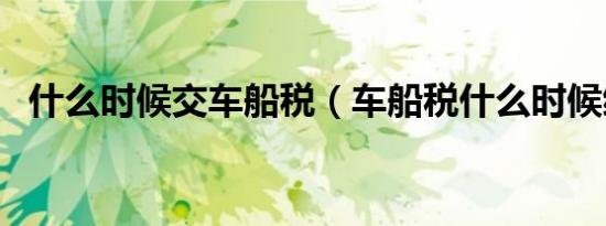 什么时候交车船税（车船税什么时候缴纳）
