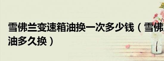 雪佛兰变速箱油换一次多少钱（雪佛兰变速箱油多久换）