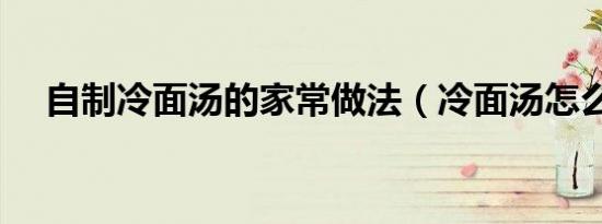自制冷面汤的家常做法（冷面汤怎么做）