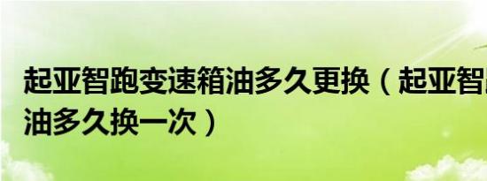 起亚智跑变速箱油多久更换（起亚智跑变速箱油多久换一次）