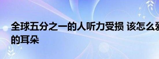 全球五分之一的人听力受损 该怎么爱护我们的耳朵