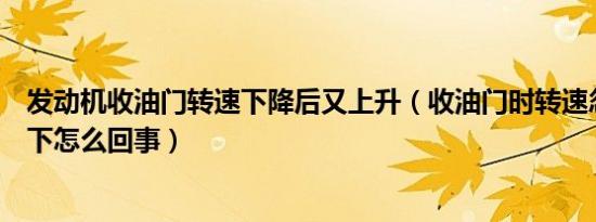 发动机收油门转速下降后又上升（收油门时转速忽然升高一下怎么回事）