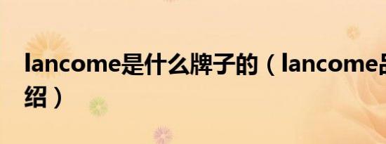 lancome是什么牌子的（lancome品牌的介绍）