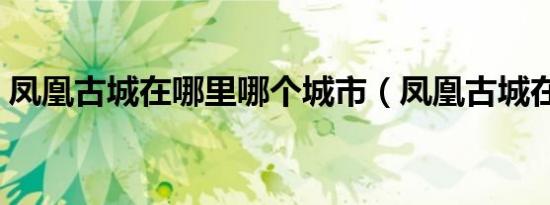 凤凰古城在哪里哪个城市（凤凰古城在哪里）