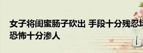 女子将闺蜜肠子砍出 手段十分残忍场面血腥恐怖十分渗人