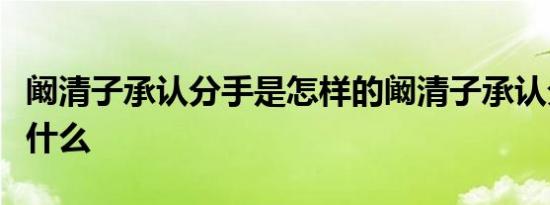 阚清子承认分手是怎样的阚清子承认分手说了什么